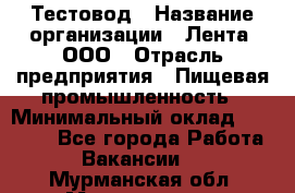 Тестовод › Название организации ­ Лента, ООО › Отрасль предприятия ­ Пищевая промышленность › Минимальный оклад ­ 27 889 - Все города Работа » Вакансии   . Мурманская обл.,Мончегорск г.